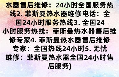 菲斯曼热水器售后维修电话24小时全国各点服务热线(1. 菲斯曼热水器售后维修：24小时全国服务热线2. 菲斯曼热水器维修电话：全国24小时服务热线3. 全国24小时服务热线：菲斯曼热水器售后维修专家4. 菲斯曼热水器售后维修专家：全国热线24小时5. 无忧维修：菲斯曼热水器全国24小时售后服务)